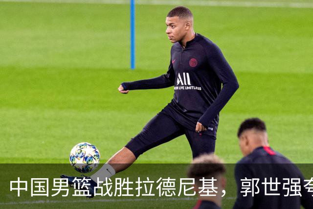 中国男篮战胜拉德尼基，郭世强夸赞一人，不是王俊杰，不是廖三宁